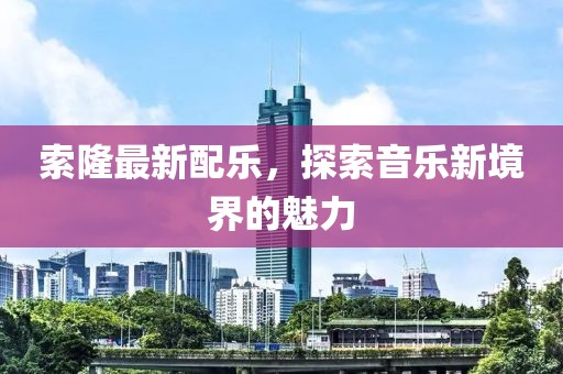 索隆最新配樂,探索音樂新境界的魅力