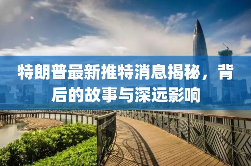 特朗普最新推特消息揭秘,背后的故事與深遠影響