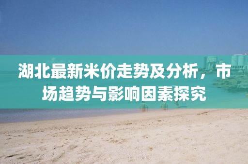 湖北最新米價走勢及分析,市場趨勢與影響因素探究