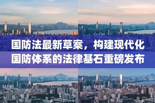 國防法最新草案，構(gòu)建現(xiàn)代化國防體系的法律基石重磅發(fā)布