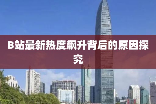 B站最新熱度飆升背后的原因探究