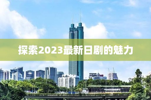 探索2023最新日劇的魅力