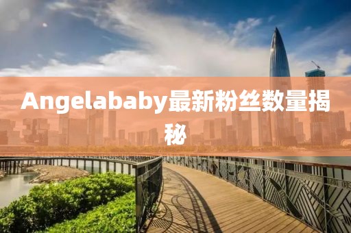 Angelababy最新粉絲數量揭秘