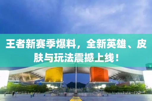 王者新賽季爆料，全新英雄、皮膚與玩法震撼上線！