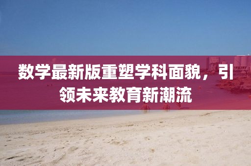 數(shù)學(xué)最新版重塑學(xué)科面貌，引領(lǐng)未來教育新潮流