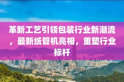 革新工藝引領包裝行業新潮流，最新紙管機亮相，重塑行業標桿