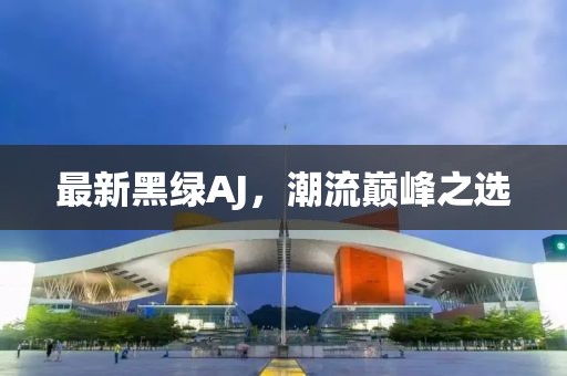 最新黑綠AJ,潮流巔峰之選