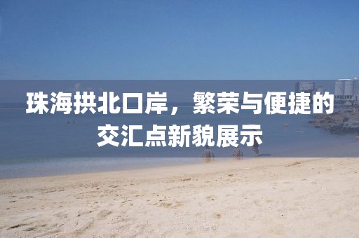 珠海拱北口岸，繁榮與便捷的交匯點新貌展示