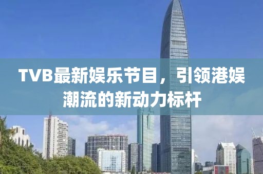 TVB最新娛樂節目,引領港娛潮流的新動力標桿