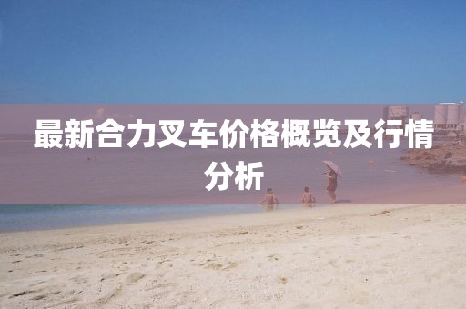 最新合力叉車價格概覽及行情分析