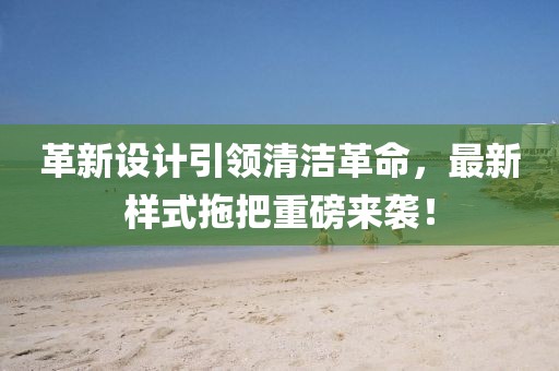 革新設計引領清潔革命，最新樣式拖把重磅來襲！