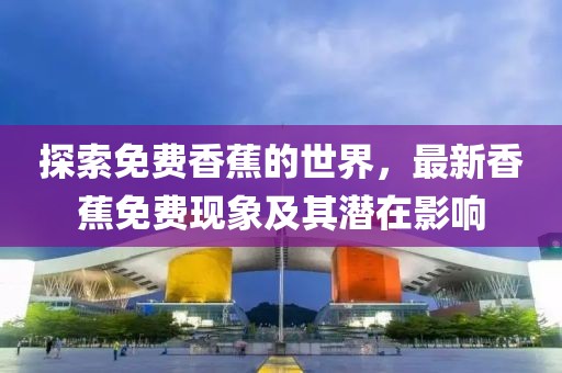 探索免費(fèi)香蕉的世界,最新香蕉免費(fèi)現(xiàn)象及其潛在影響