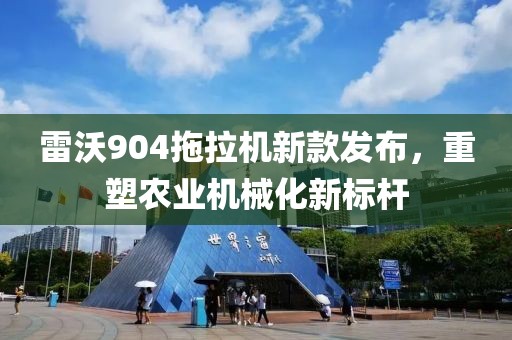 雷沃904拖拉機新款發布,重塑農業機械化新標桿