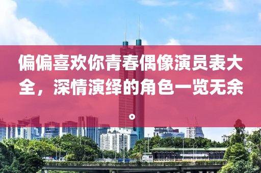 偏偏喜歡你青春偶像演員表大全，深情演繹的角色一覽無余。