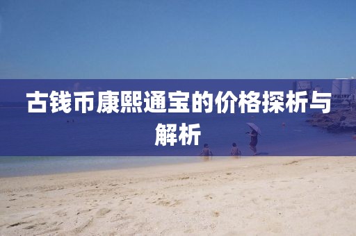 古錢幣康熙通寶的價(jià)格探析與解析