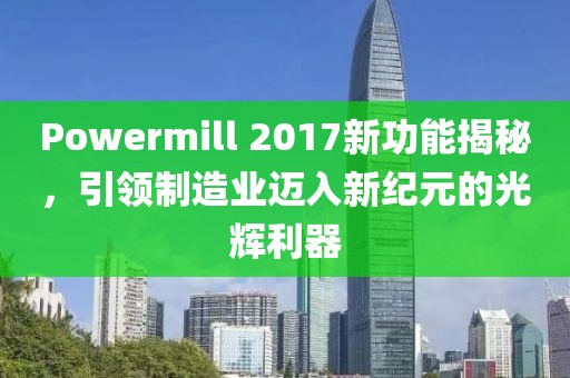 Powermill 2017新功能揭秘，引領(lǐng)制造業(yè)邁入新紀(jì)元的光輝利器