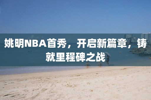 姚明NBA首秀，開啟新篇章，鑄就里程碑之戰