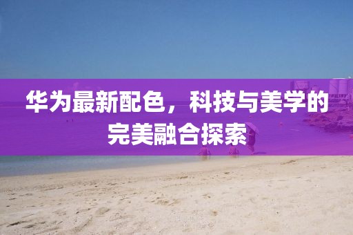 華為最新配色,科技與美學的完美融合探索