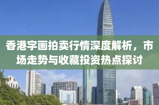 香港字畫拍賣行情深度解析，市場走勢與收藏投資熱點探討