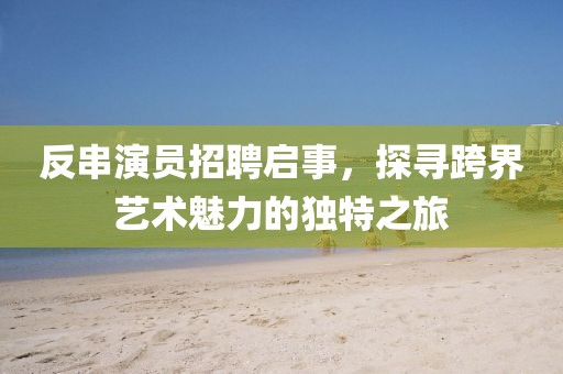 反串演員招聘啟事，探尋跨界藝術魅力的獨特之旅