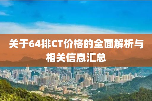 關于64排CT價格的全面解析與相關信息匯總