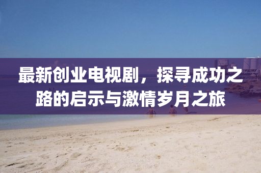 最新創業電視劇,探尋成功之路的啟示與激情歲月之旅