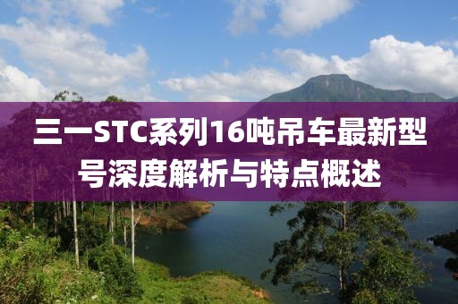 三一STC系列16噸吊車最新型號深度解析與特點概述