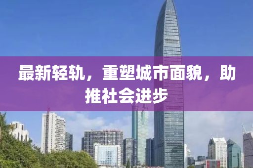 最新輕軌,重塑城市面貌,助推社會進步