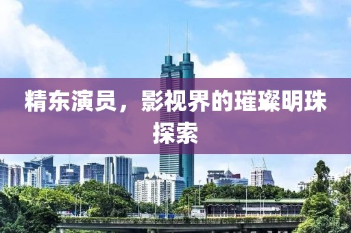 精東演員，影視界的璀璨明珠探索