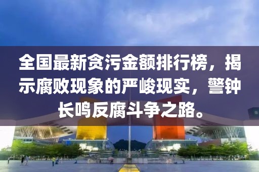 全國最新貪污金額排行榜,揭示腐敗現象的嚴峻現實,警鐘長鳴反腐斗爭之路。
