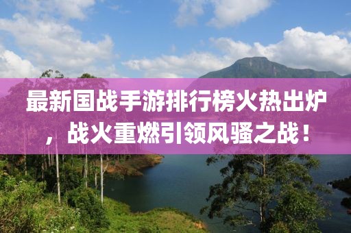 最新國戰手游排行榜火熱出爐,戰火重燃引領風騷之戰!