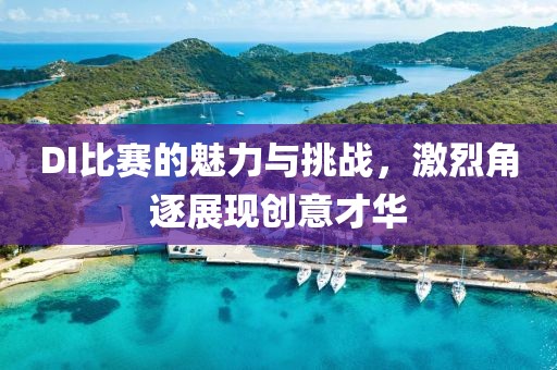 DI比賽的魅力與挑戰(zhàn)，激烈角逐展現(xiàn)創(chuàng)意才華