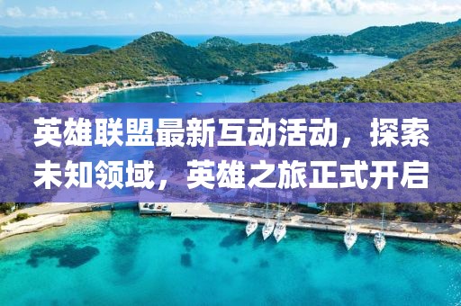 英雄聯盟最新互動活動,探索未知領域,英雄之旅正式開啟