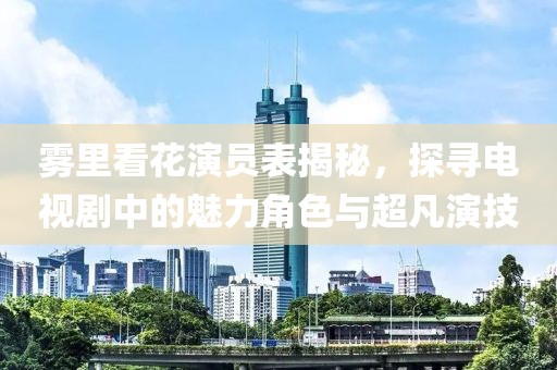 霧里看花演員表揭秘，探尋電視劇中的魅力角色與超凡演技