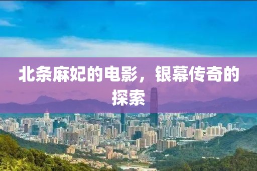 北條麻妃的電影,銀幕傳奇的探索