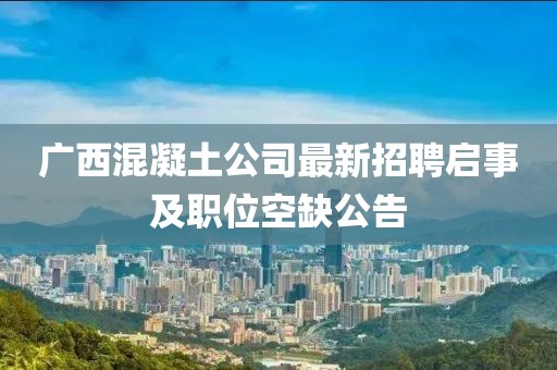 廣西混凝土公司最新招聘啟事及職位空缺公告