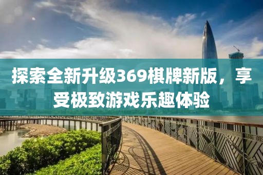 探索全新升級369棋牌新版，享受極致游戲樂趣體驗