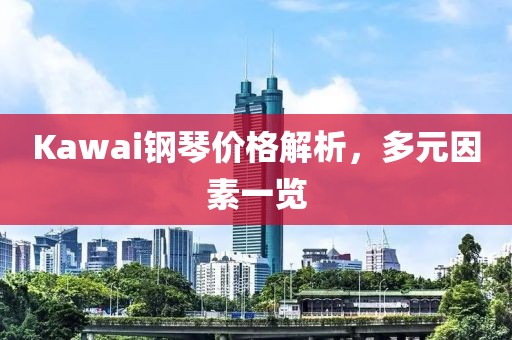 Kawai鋼琴價格解析,多元因素一覽