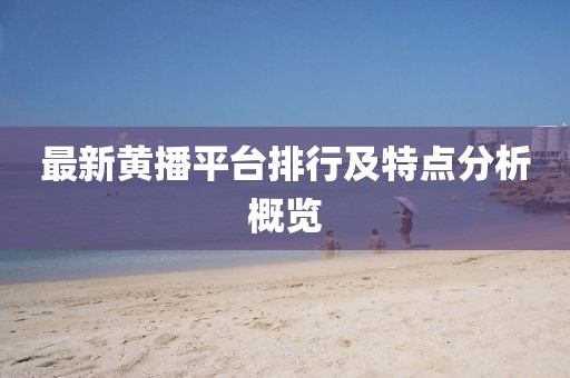 最新黃播平臺排行及特點分析概覽