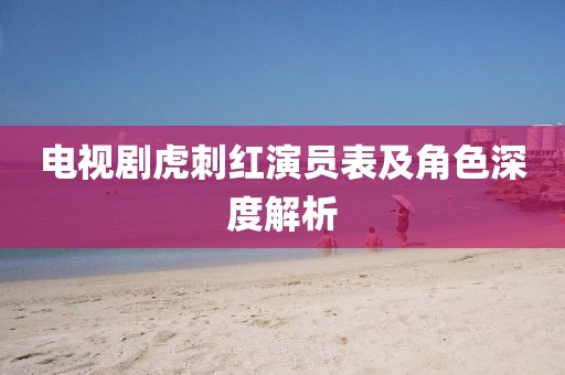 電視劇虎刺紅演員表及角色深度解析