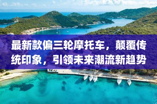 最新款偏三輪摩托車，顛覆傳統(tǒng)印象，引領(lǐng)未來潮流新趨勢(shì)