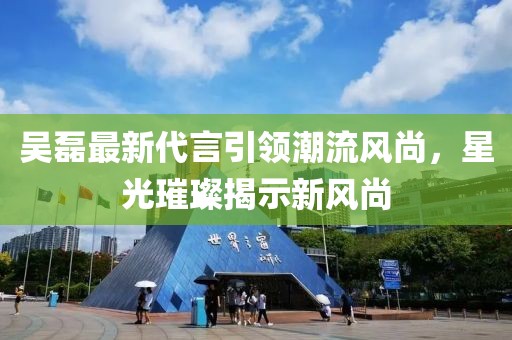 吳磊最新代言引領潮流風尚,星光璀璨揭示新風尚