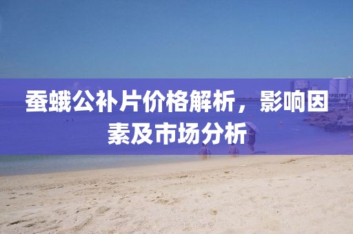 蠶蛾公補(bǔ)片價(jià)格解析，影響因素及市場(chǎng)分析