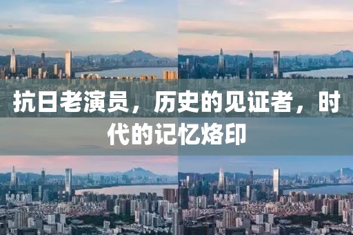 抗日老演員，歷史的見證者，時代的記憶烙印