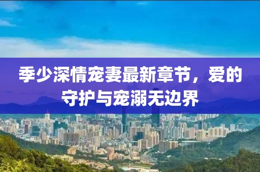 季少深情寵妻最新章節(jié),愛的守護與寵溺無邊界