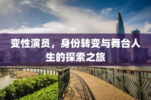 變性演員,身份轉變與舞臺人生的探索之旅