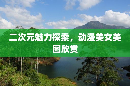 二次元魅力探索,動漫美女美圖欣賞