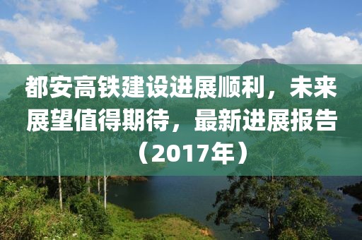都安高鐵建設進展順利，未來展望值得期待，最新進展報告（2017年）