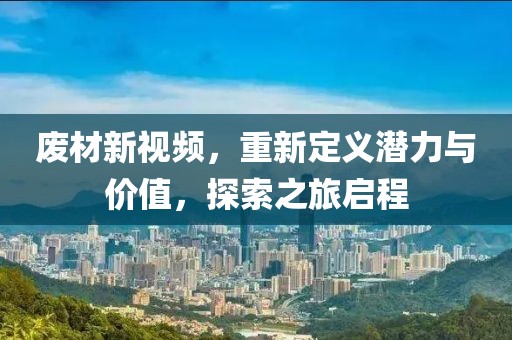 廢材新視頻,重新定義潛力與價值,探索之旅啟程