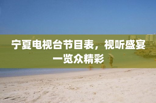 寧夏電視臺節目表,視聽盛宴一覽眾精彩